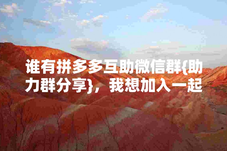 谁有拼多多互助微信群{助力群分享}，我想加入一起享受优惠购物的乐趣。