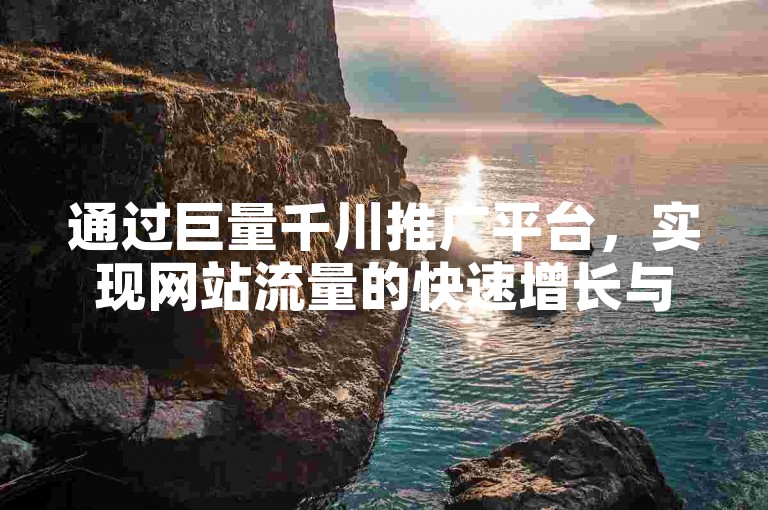 通过巨量千川推广平台，实现网站流量的快速增长与管理。