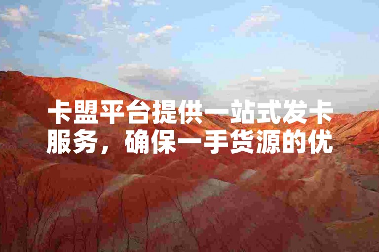 卡盟平台提供一站式发卡服务，确保一手货源的优质与稳定。