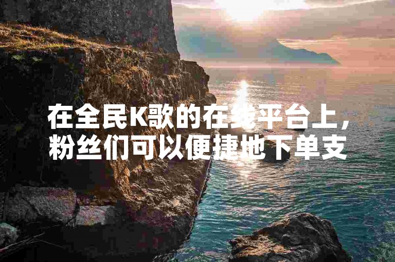 在全民K歌的在线平台上，粉丝们可以便捷地下单支持他们喜爱的歌手（该平台提供全网最低的业务下单服务）。