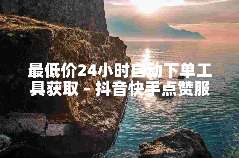 最低价24小时自动下单工具获取 - 抖音快手点赞服务平台