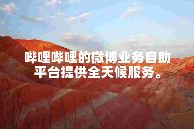 哔哩哔哩的微博业务自助平台提供全天候服务。