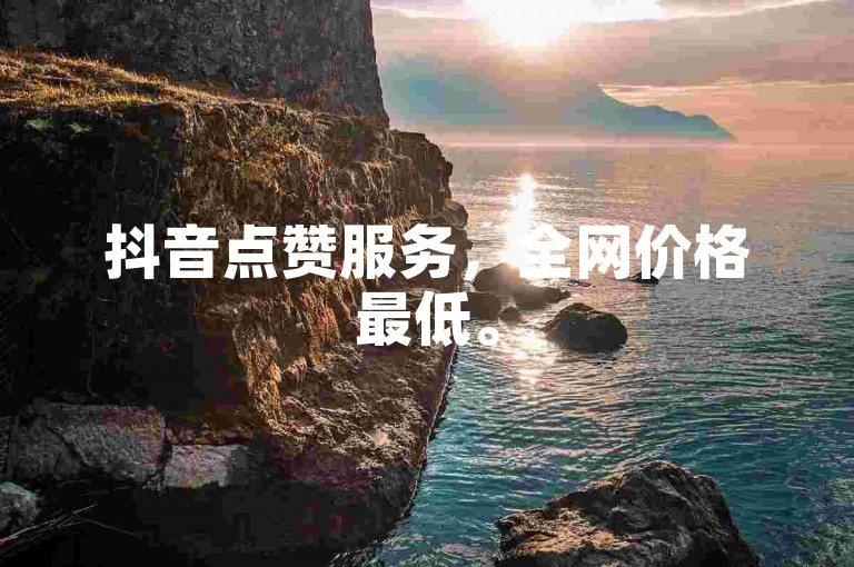 抖音点赞服务，全网价格最低。
