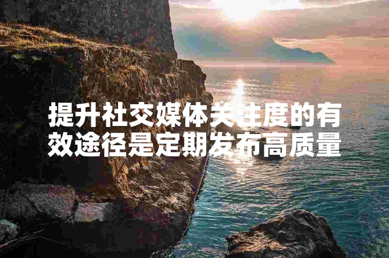 提升社交媒体关注度的有效途径是定期发布高质量内容。