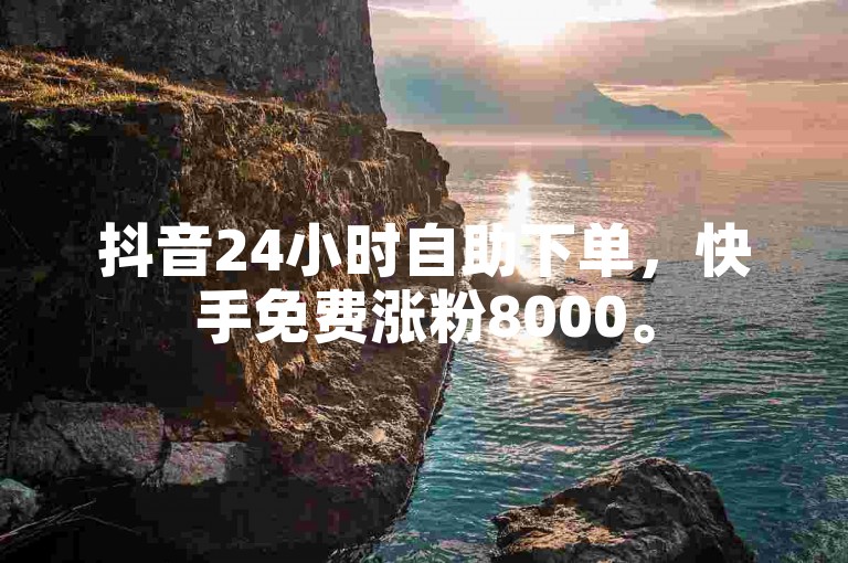 抖音24小时自助下单，快手免费涨粉8000。