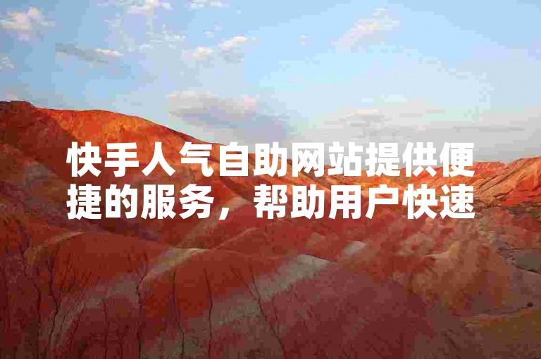 快手人气自助网站提供便捷的服务，帮助用户快速提升视频的观看量和互动数。