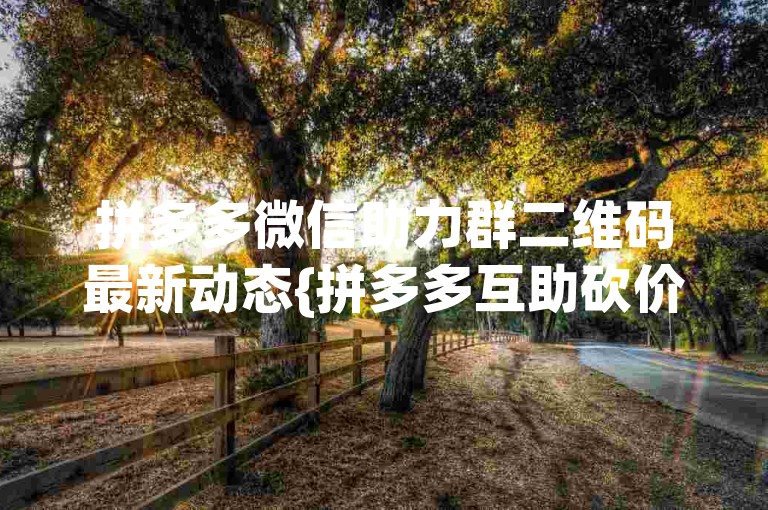 拼多多微信助力群二维码最新动态{拼多多互助砍价}。