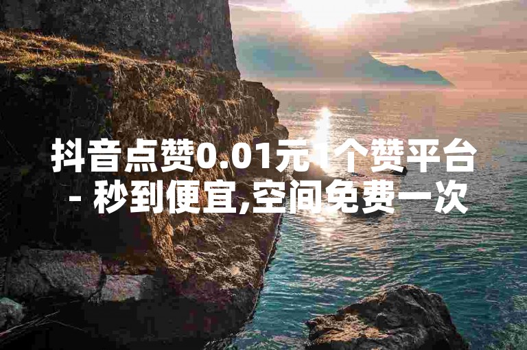 抖音点赞0.01元1个赞平台 - 秒到便宜,空间免费一次,B站业务下单平台