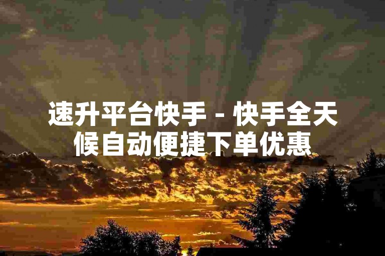 速升平台快手 - 快手全天候自动便捷下单优惠