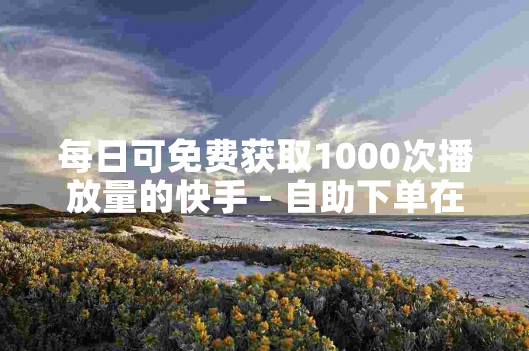 每日可免费获取1000次播放量的快手 - 自助下单在线云商城。