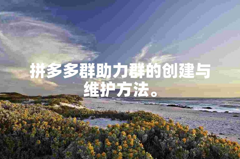 拼多多群助力群的创建与维护方法。