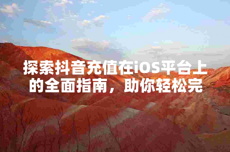 探索抖音充值在iOS平台上的全面指南，助你轻松完成充值流程。