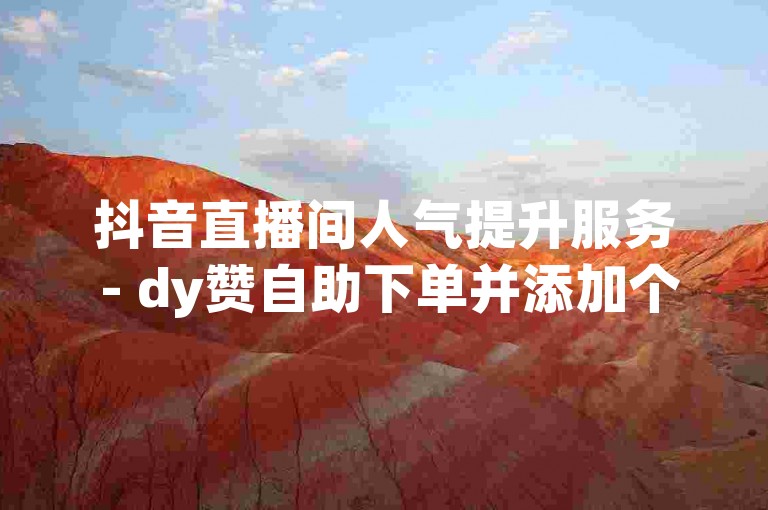 抖音直播间人气提升服务 - dy赞自助下单并添加个性化评论