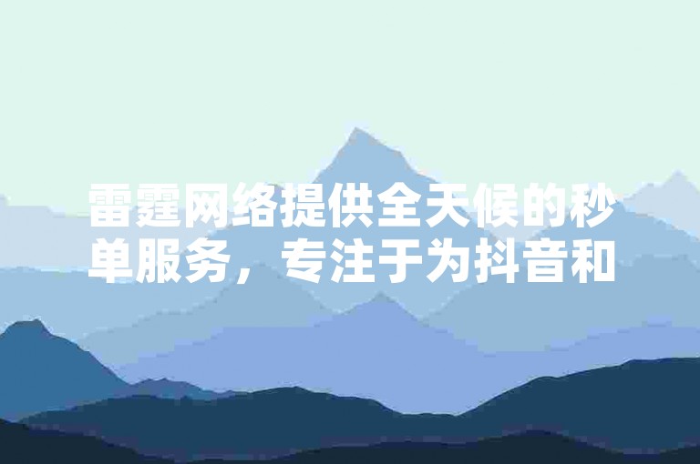 雷霆网络提供全天候的秒单服务，专注于为抖音和快手用户提供24小时在线的超实惠点赞与评论支持。