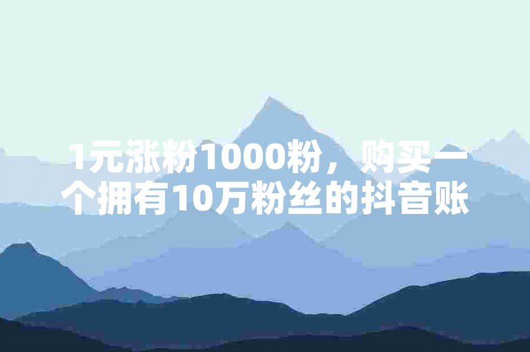 1元涨粉1000粉，购买一个拥有10万粉丝的抖音账号需要多少资金，同时提供快手点赞自助服务。