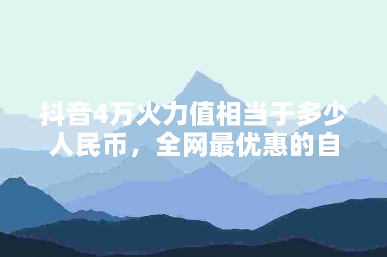抖音4万火力值相当于多少人民币，全网最优惠的自助服务平台 - 免费QQ空间互赞游戏 - QQ业务卡盟购买平台。