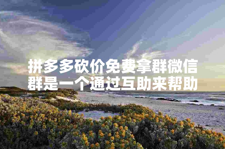 拼多多砍价免费拿群微信群是一个通过互助来帮助用户在多多互助网站上获得免费商品的有效途径。