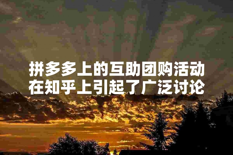 拼多多上的互助团购活动在知乎上引起了广泛讨论，许多用户分享了自己的真实体验和看法。