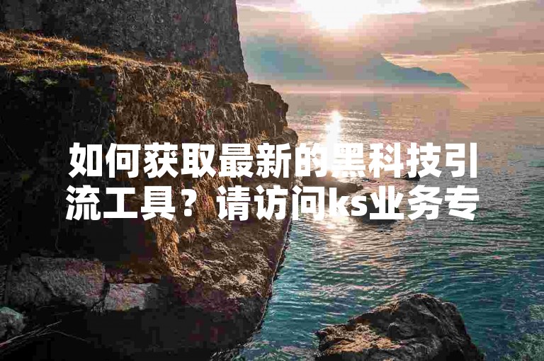 如何获取最新的黑科技引流工具？请访问ks业务专区。