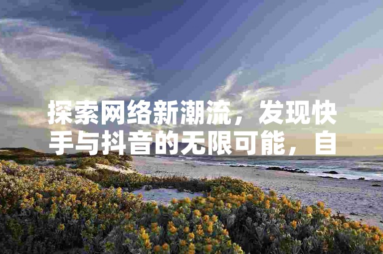 探索网络新潮流，发现快手与抖音的无限可能，自助业务网引领你轻松点赞评论，拼多多优惠大揭秘等你来发掘！