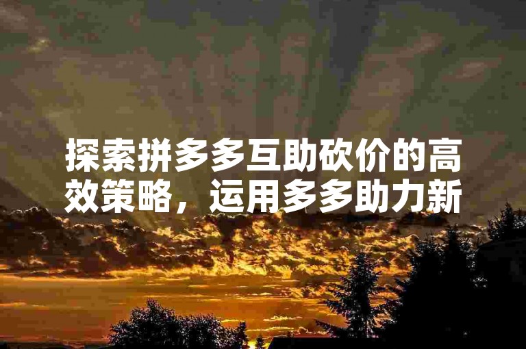 探索拼多多互助砍价的高效策略，运用多多助力新人工具，轻松实现心愿单上的好物。