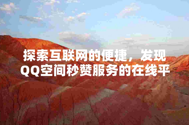 探索互联网的便捷，发现QQ空间秒赞服务的在线平台，轻松为好友动态点赞，同时提供全网下单服务及CF手游免费刷枪网址。