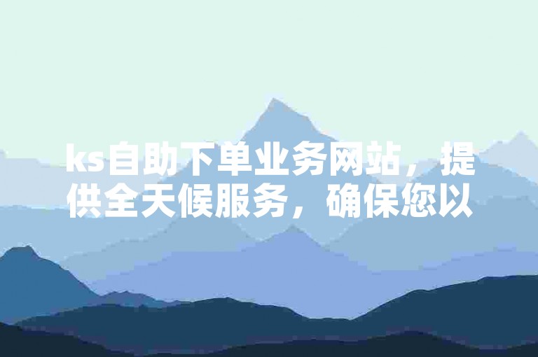 ks自助下单业务网站，提供全天候服务，确保您以最低价格获得所需。