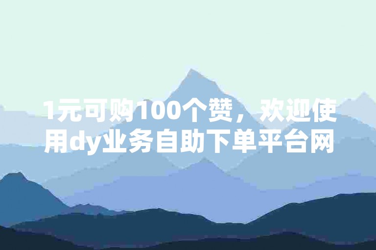 1元可购100个赞，欢迎使用dy业务自助下单平台网站。