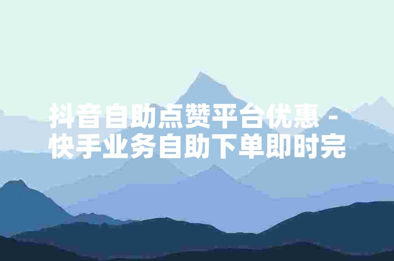 抖音自助点赞平台优惠 - 快手业务自助下单即时完成