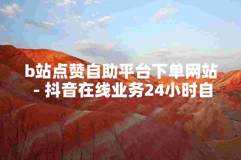 b站点赞自助平台下单网站 - 抖音在线业务24小时自助下单，免费体验。