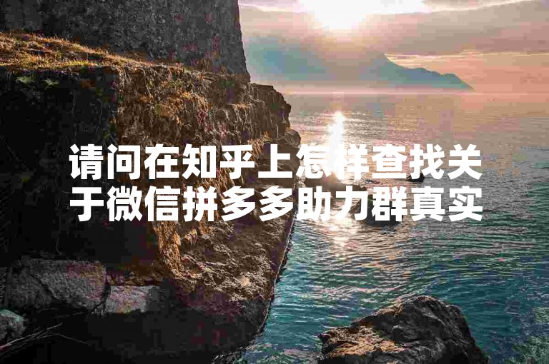 请问在知乎上怎样查找关于微信拼多多助力群真实性的讨论文章？