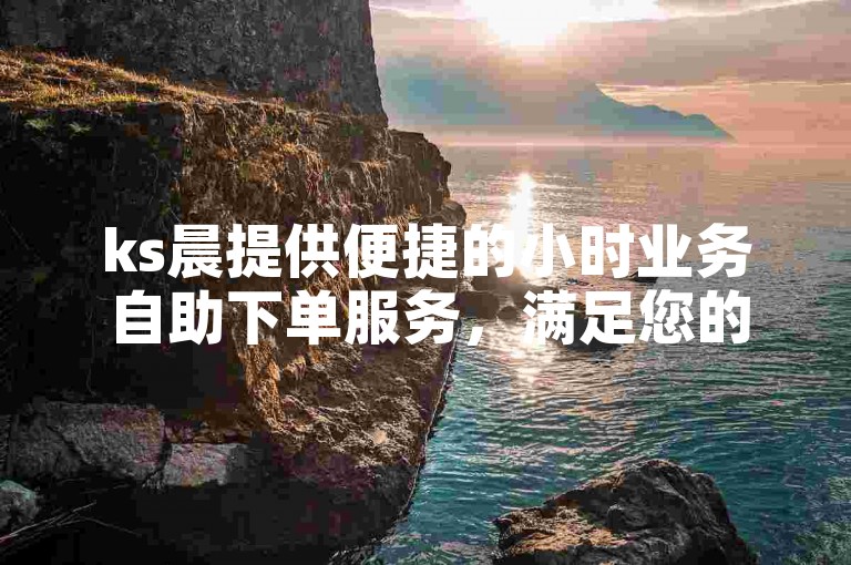 ks晨提供便捷的小时业务自助下单服务，满足您的即时需求。