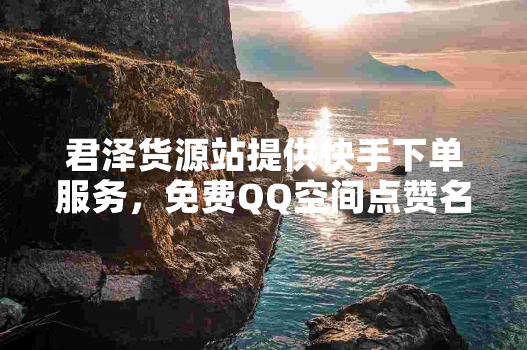君泽货源站提供快手下单服务，免费QQ空间点赞名片，拼多多助力网站价格实惠，卡盟网值得信赖。