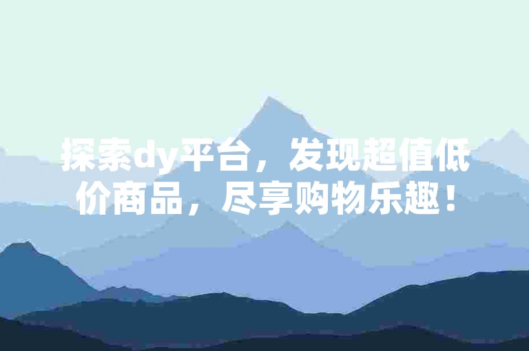 探索dy平台，发现超值低价商品，尽享购物乐趣！