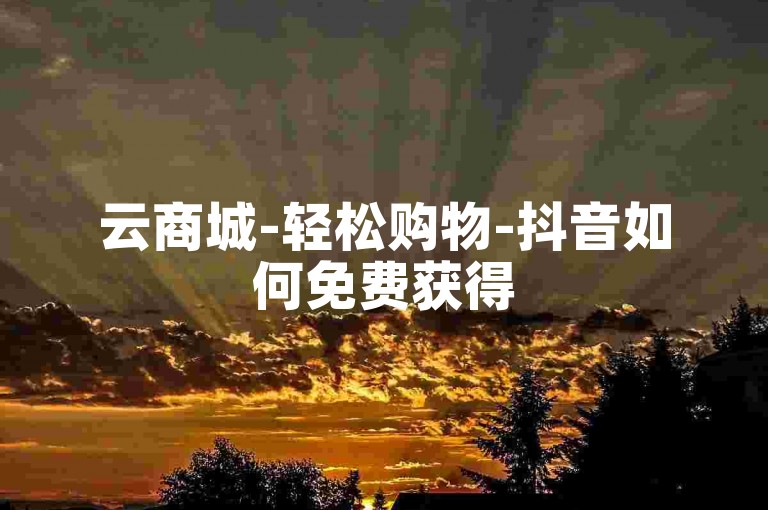 云商城-轻松购物-抖音如何免费获得500个赞。