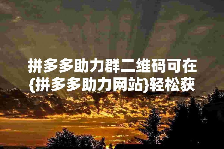 拼多多助力群二维码可在{拼多多助力网站}轻松获取，快来加入我们吧！