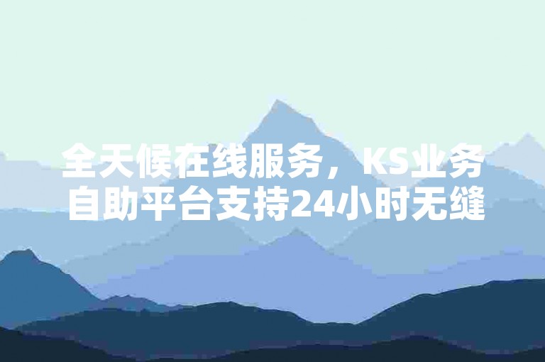 全天候在线服务，KS业务自助平台支持24小时无缝下单。