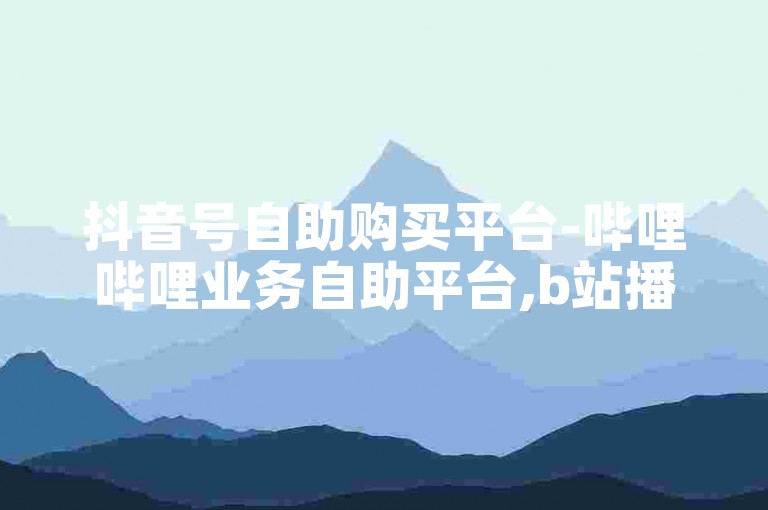 抖音号自助购买平台-哔哩哔哩业务自助平台,b站播放量自助平台