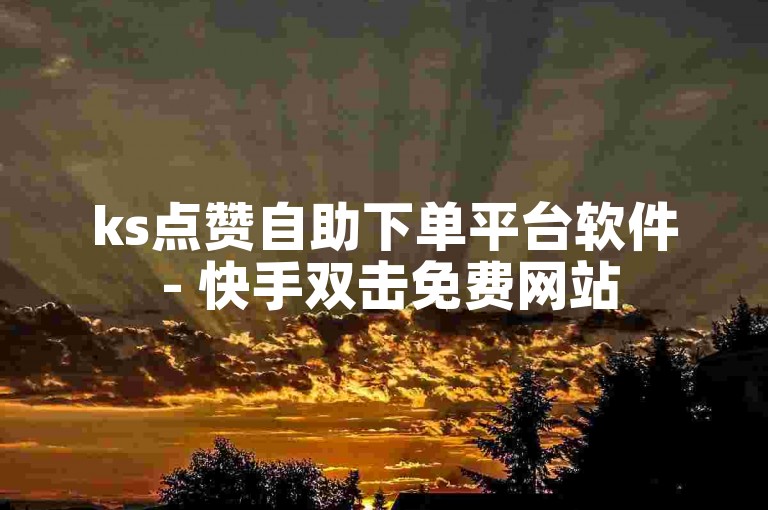 ks点赞自助下单平台软件 - 快手双击免费网站