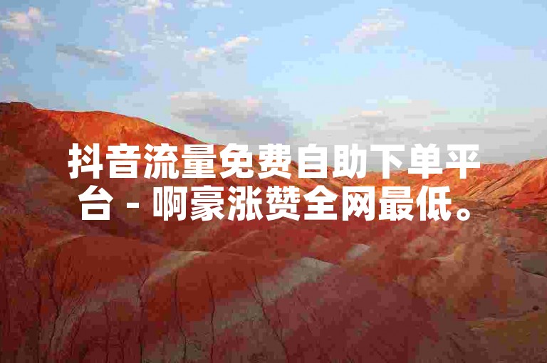 抖音流量免费自助下单平台 - 啊豪涨赞全网最低。