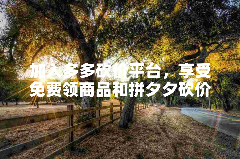加入多多砍价平台，享受免费领商品和拼夕夕砍价的乐趣！