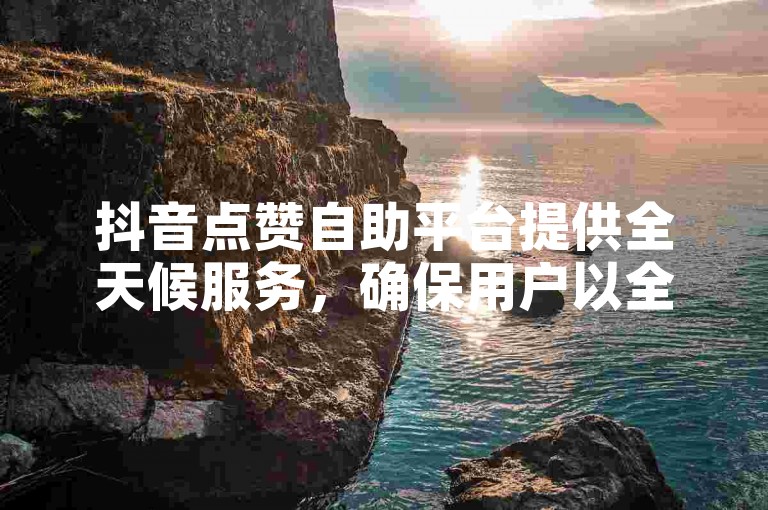 抖音点赞自助平台提供全天候服务，确保用户以全网最低价格获得支持。
