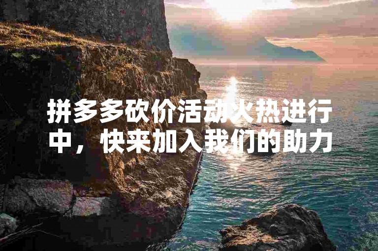 拼多多砍价活动火热进行中，快来加入我们的助力群，一起享受免费进群的乐趣吧！
