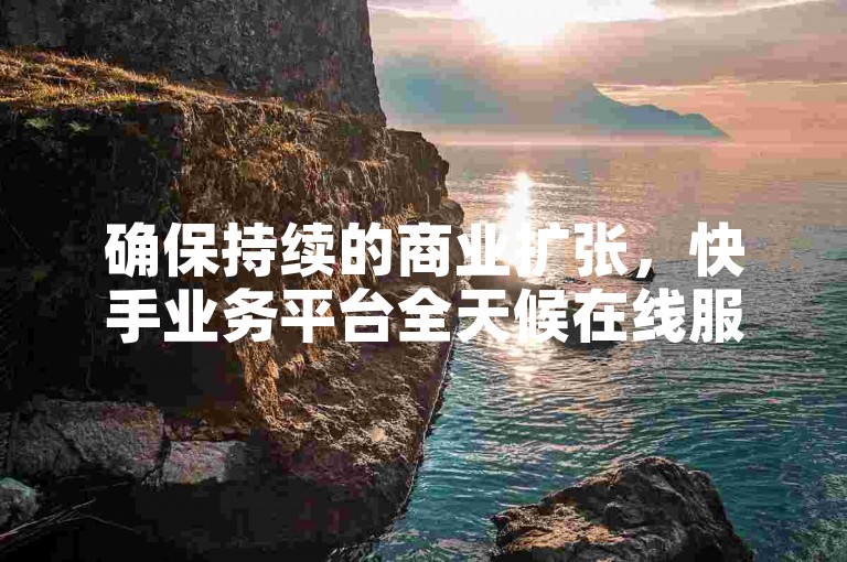 确保持续的商业扩张，快手业务平台全天候在线服务，为新手提供不可或缺的支持！