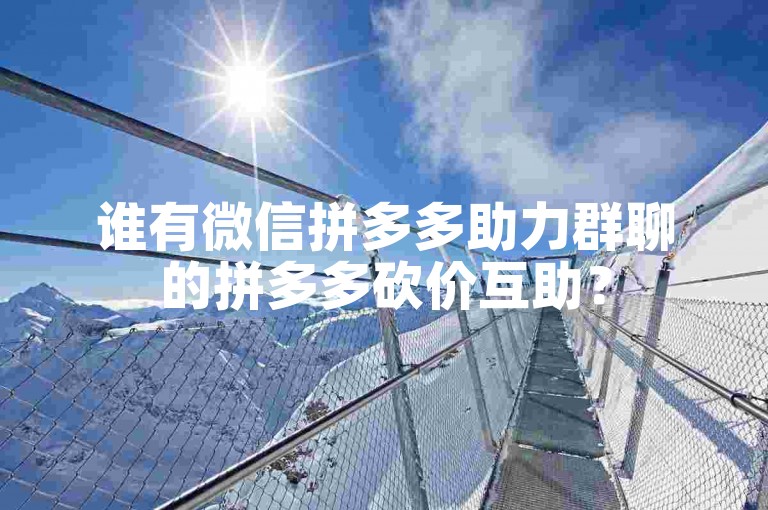 谁有微信拼多多助力群聊的拼多多砍价互助？