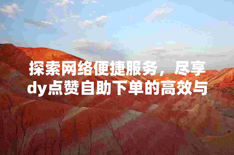 探索网络便捷服务，尽享dy点赞自助下单的高效与经济。