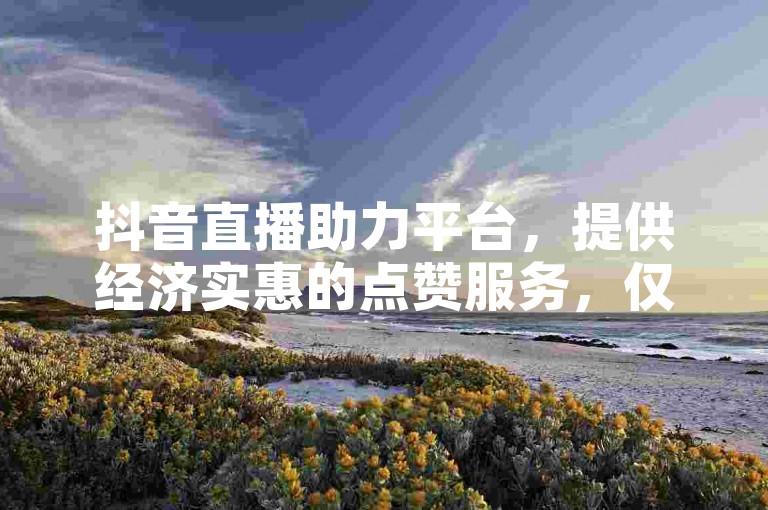 抖音直播助力平台，提供经济实惠的点赞服务，仅需一元即可获得五百赞。