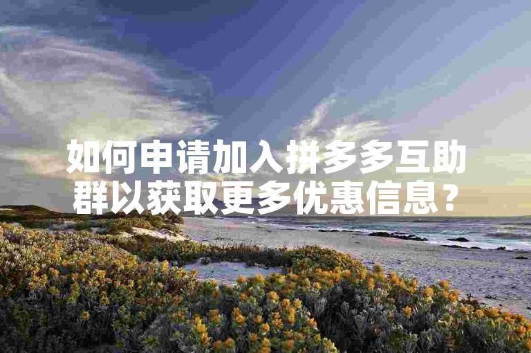 如何申请加入拼多多互助群以获取更多优惠信息？