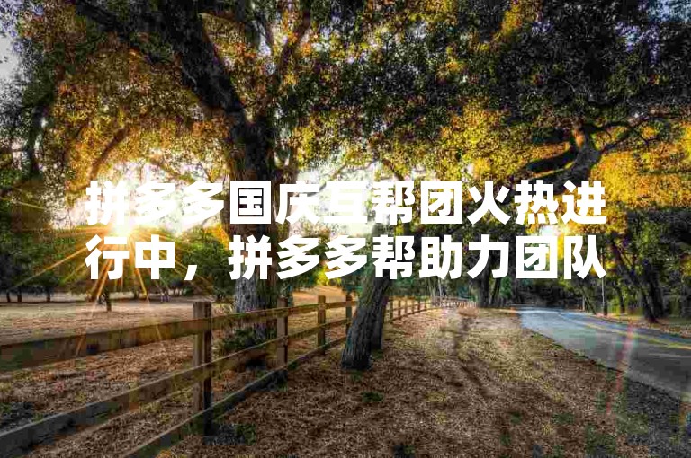 拼多多国庆互帮团火热进行中，拼多多帮助力团队邀您加入，一起享受购物的乐趣！