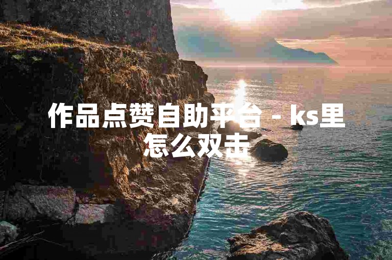 作品点赞自助平台 - ks里怎么双击